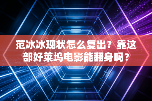 范冰冰现状怎么复出？靠这部好莱坞电影能翻身吗？