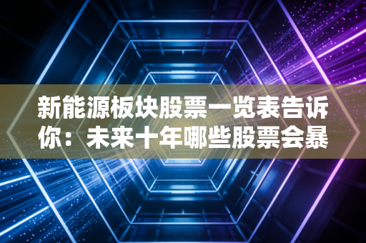 新能源板块股票一览表告诉你：未来十年哪些股票会暴涨？