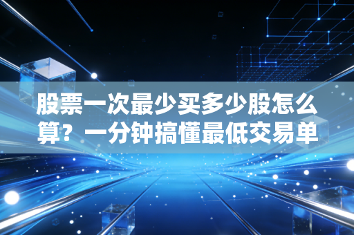 股票一次最少买多少股怎么算？一分钟搞懂最低交易单位！