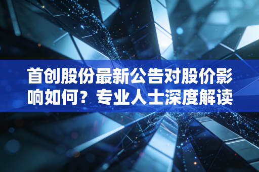 首创股份最新公告对股价影响如何？专业人士深度解读！