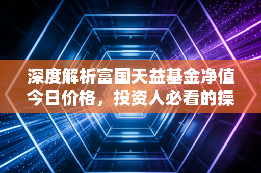 深度解析富国天益基金净值今日价格,投资人必看的操作指南!