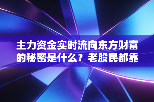主力资金实时流向东方财富的秘密是什么?老股民都靠它抓住牛股!