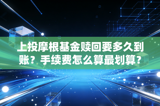 上投摩根基金赎回要多久到账?手续费怎么算最划算?