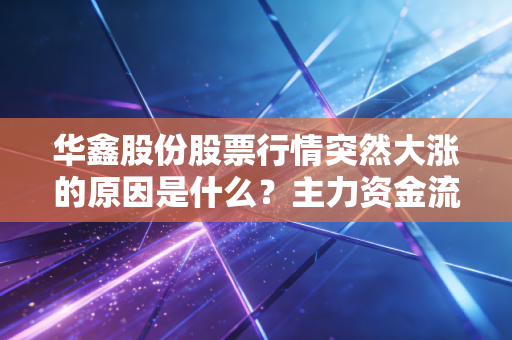 华鑫股份股票行情突然大涨的原因是什么？主力资金流向揭秘