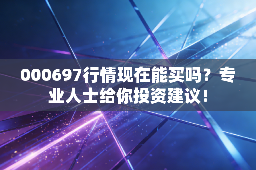 000697行情现在能买吗？专业人士给你投资建议！