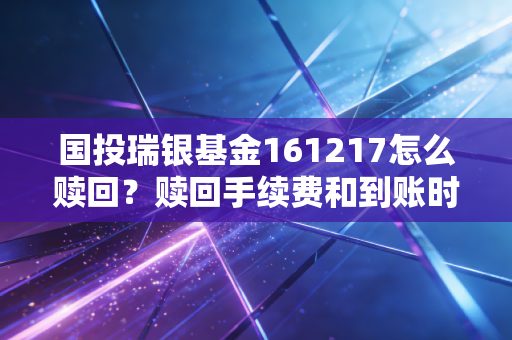 国投瑞银基金161217怎么赎回?赎回手续费和到账时间详解!