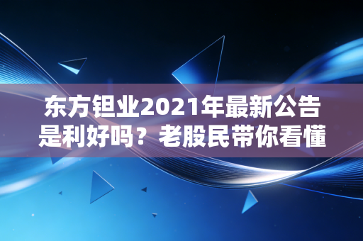 东方钽业2021年最新公告是利好吗？老股民带你看懂！