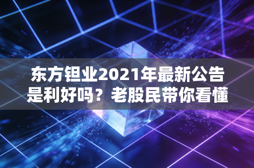 东方钽业2021年最新公告是利好吗？老股民带你看懂！