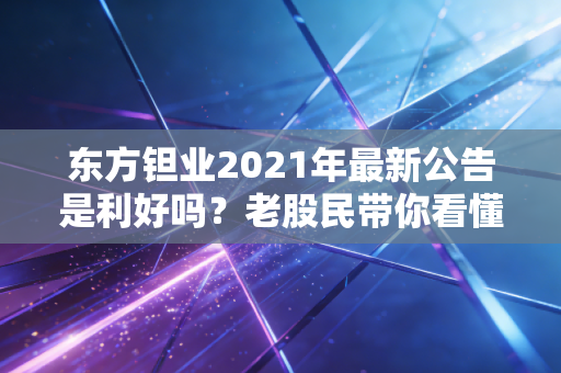 东方钽业2021年最新公告是利好吗？老股民带你看懂！