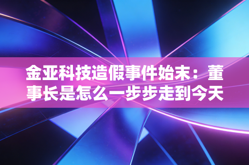 金亚科技造假事件始末：董事长是怎么一步步走到今天的？