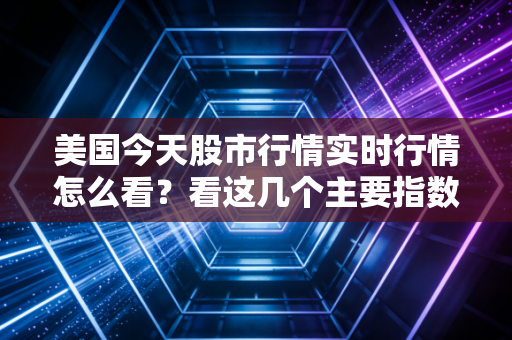 美国今天股市行情实时行情怎么看？看这几个主要指数就够了！