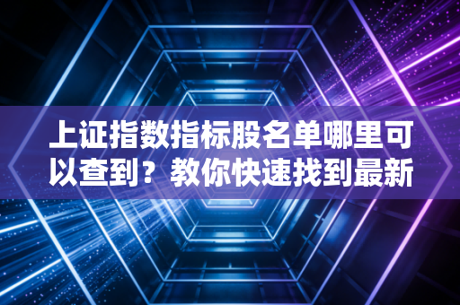 上证指数指标股名单哪里可以查到？教你快速找到最新数据！
