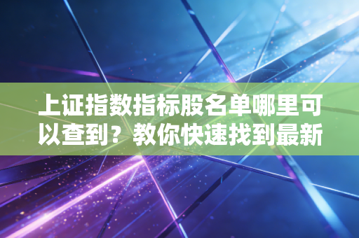 上证指数指标股名单哪里可以查到？教你快速找到最新数据！