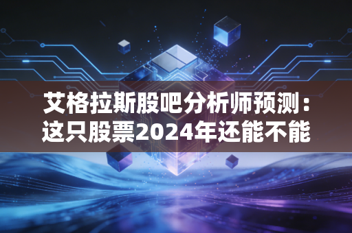 艾格拉斯股吧分析师预测：这只股票2024年还能不能买？