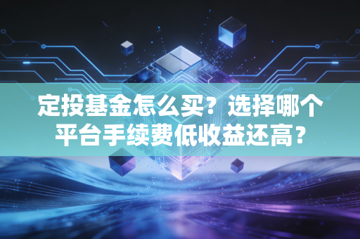 定投基金怎么买？选择哪个平台手续费低收益还高？