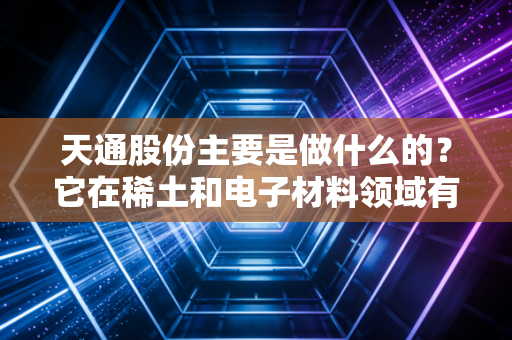 天通股份主要是做什么的？它在稀土和电子材料领域有多牛？