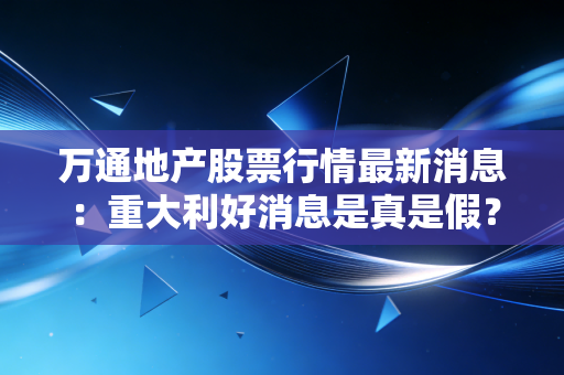 万通地产股票行情最新消息：重大利好消息是真是假？