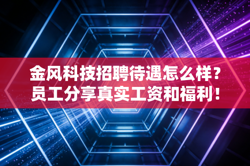 金风科技招聘待遇怎么样?员工分享真实工资和福利!