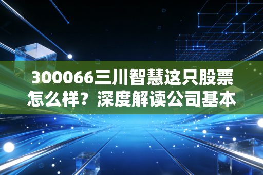 300066三川智慧这只股票怎么样？深度解读公司基本面和投资价值。