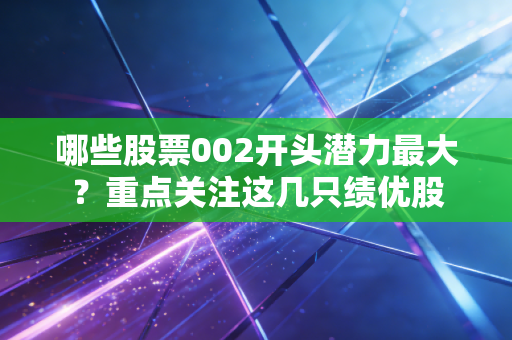 哪些股票002开头潜力最大？重点关注这几只绩优股