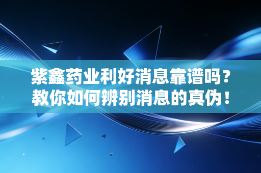 紫鑫药业利好消息靠谱吗？教你如何辨别消息的真伪！