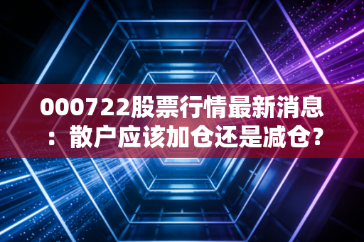 000722股票行情最新消息：散户应该加仓还是减仓？内部人士详细分析！