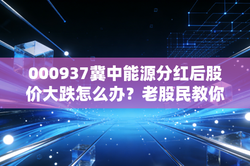 000937冀中能源分红后股价大跌怎么办？老股民教你应对！