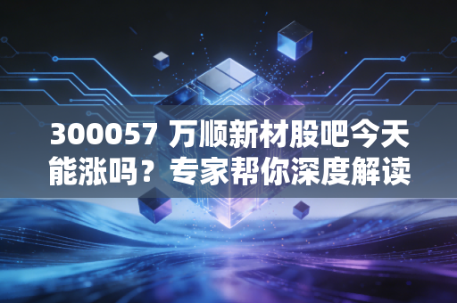 300057 万顺新材股吧今天能涨吗？专家帮你深度解读走势！