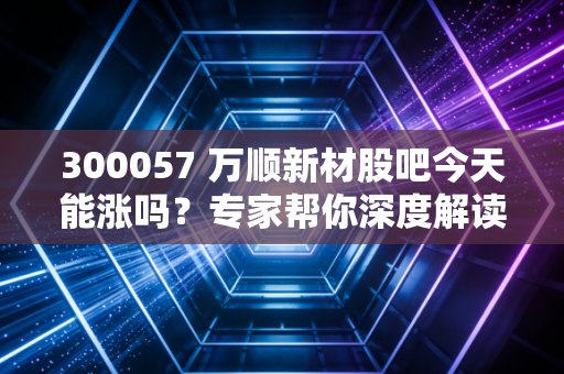 300057 万顺新材股吧今天能涨吗？专家帮你深度解读走势！
