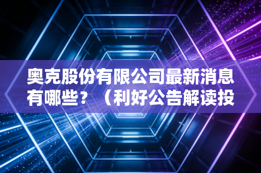 奥克股份有限公司最新消息有哪些？（利好公告解读投资机会千万别错过）