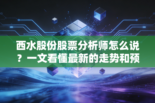 西水股份股票分析师怎么说？一文看懂最新的走势和预测！