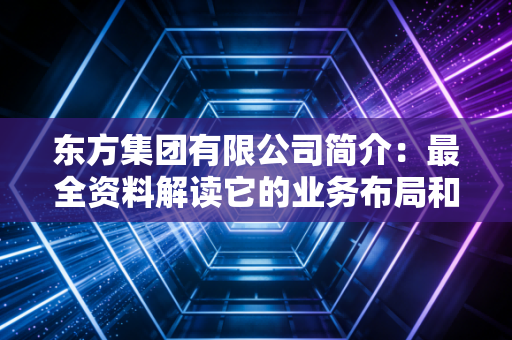 东方集团有限公司简介:最全资料解读它的业务布局和成就!