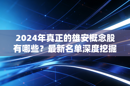 2024年真正的雄安概念股有哪些？最新名单深度挖掘！