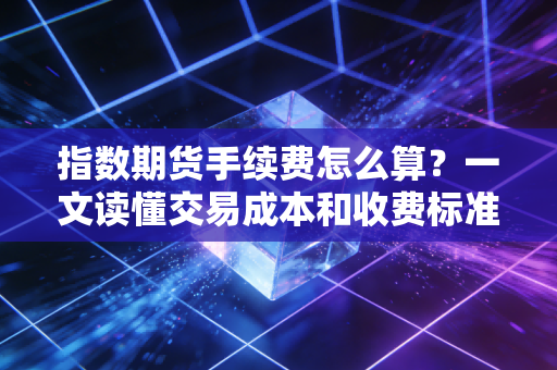 指数期货手续费怎么算？一文读懂交易成本和收费标准！