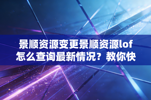 景顺资源变更景顺资源lof怎么查询最新情况？教你快速找到答案！