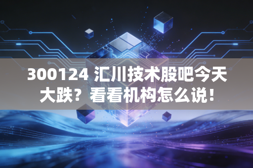 300124 汇川技术股吧今天大跌？看看机构怎么说！