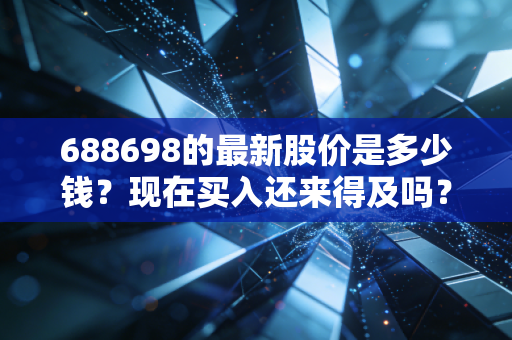 688698的最新股价是多少钱?现在买入还来得及吗?