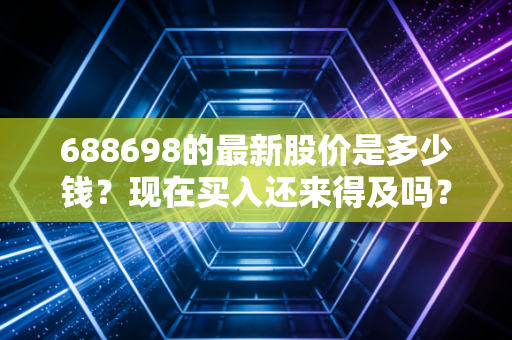 688698的最新股价是多少钱?现在买入还来得及吗?