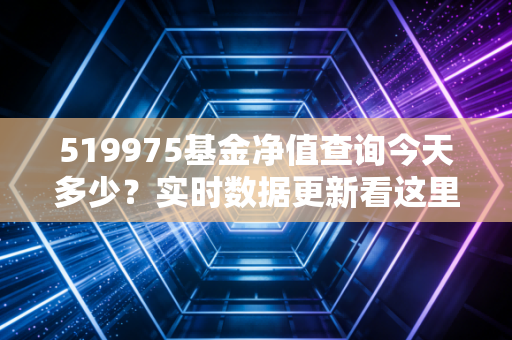 519975基金净值查询今天多少？实时数据更新看这里！