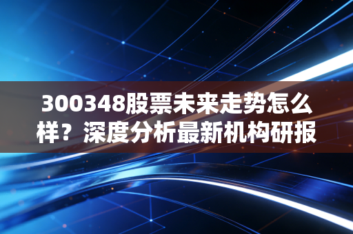 300348股票未来走势怎么样?深度分析最新机构研报给出答案