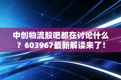 中创物流股吧都在讨论什么？603967最新解读来了！