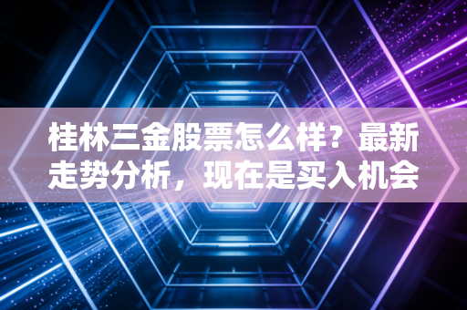 桂林三金股票怎么样？最新走势分析，现在是买入机会吗？