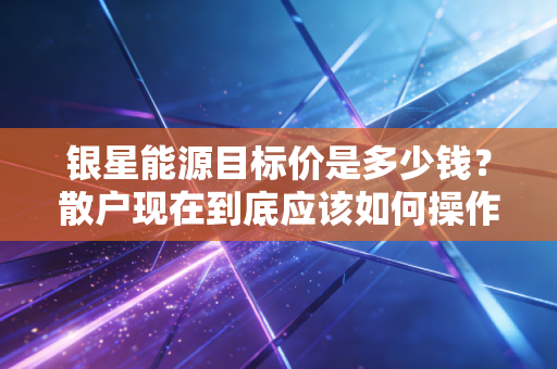银星能源目标价是多少钱？散户现在到底应该如何操作才对？