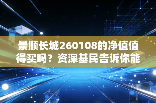 景顺长城260108的净值值得买吗？资深基民告诉你能不能抄底！