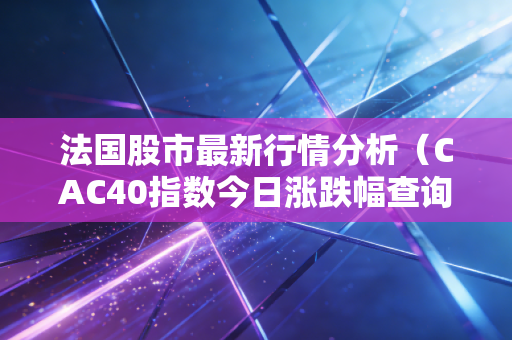 法国股市最新行情分析（CAC40指数今日涨跌幅查询）