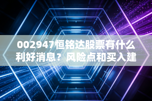 002947恒铭达股票有什么利好消息？风险点和买入建议！