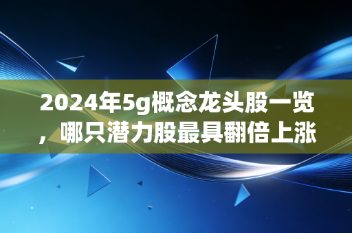 2024年5g概念龙头股一览，哪只潜力股最具翻倍上涨空间？