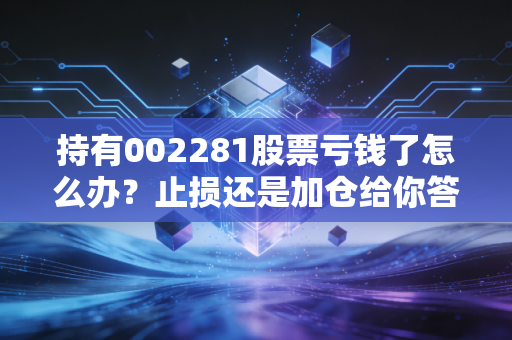 持有002281股票亏钱了怎么办？止损还是加仓给你答案！