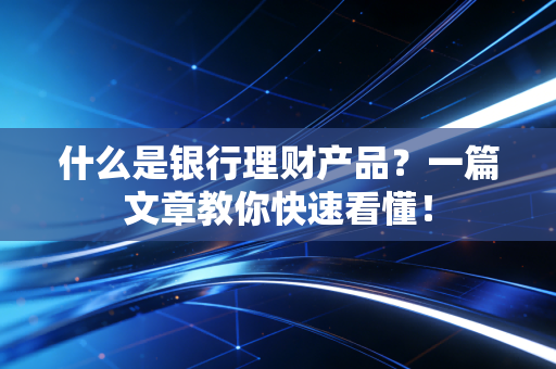 什么是银行理财产品?一篇文章教你快速看懂!