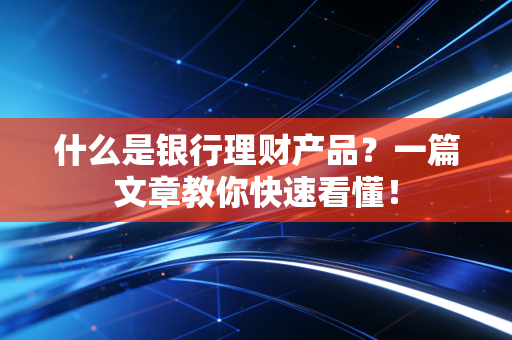 什么是银行理财产品?一篇文章教你快速看懂!